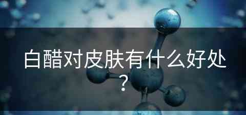 白醋对皮肤有什么好处？(白醋对皮肤有什么好处和坏处)